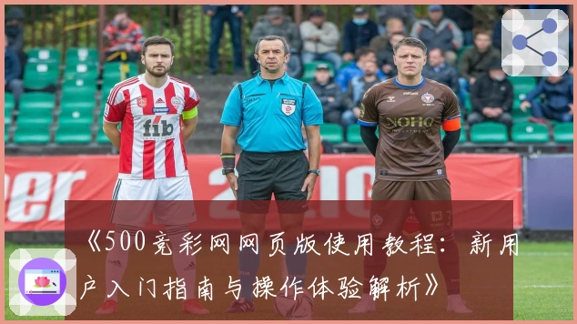《500竞彩网网页版使用教程：新用户入门指南与操作体验解析》