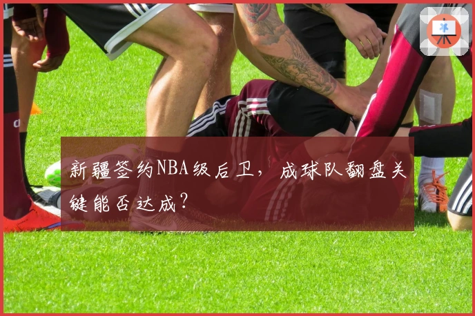 新疆签约NBA级后卫，成球队翻盘关键能否达成？