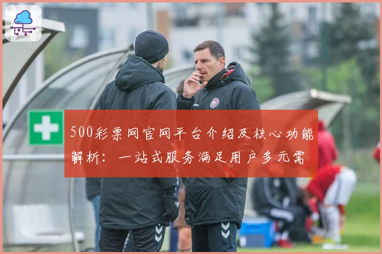 500彩票网官网平台介绍及核心功能解析：一站式服务满足用户多元需求