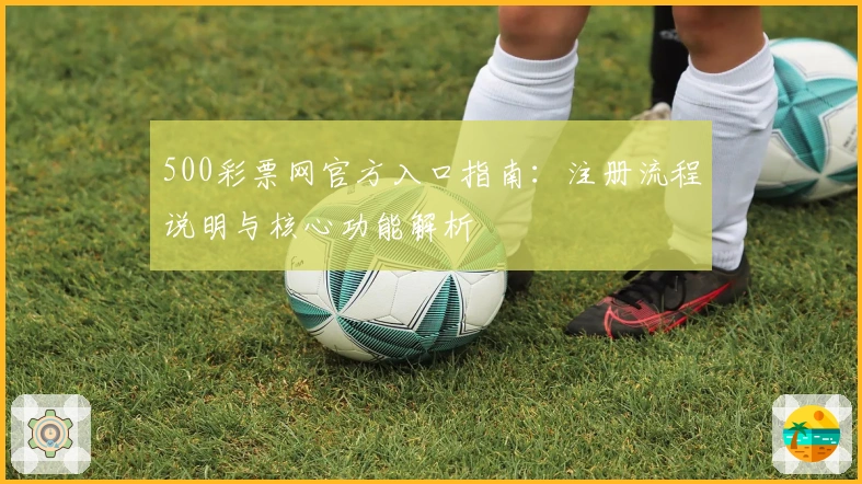 500彩票网官方入口指南：注册流程说明与核心功能解析