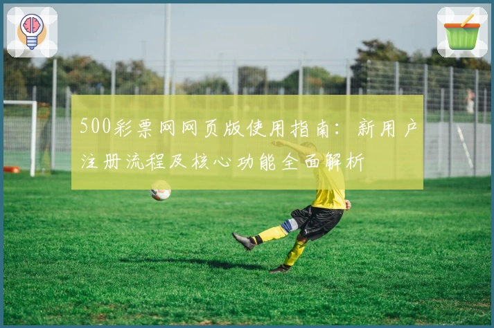 500彩票网网页版使用指南:新用户注册流程及核心功能全面解析