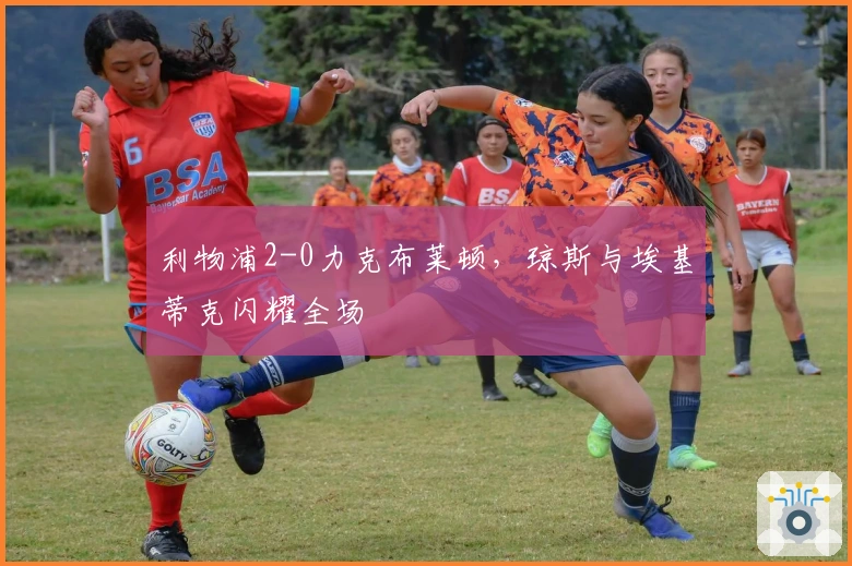 利物浦2-0力克布莱顿，琼斯与埃基蒂克闪耀全场