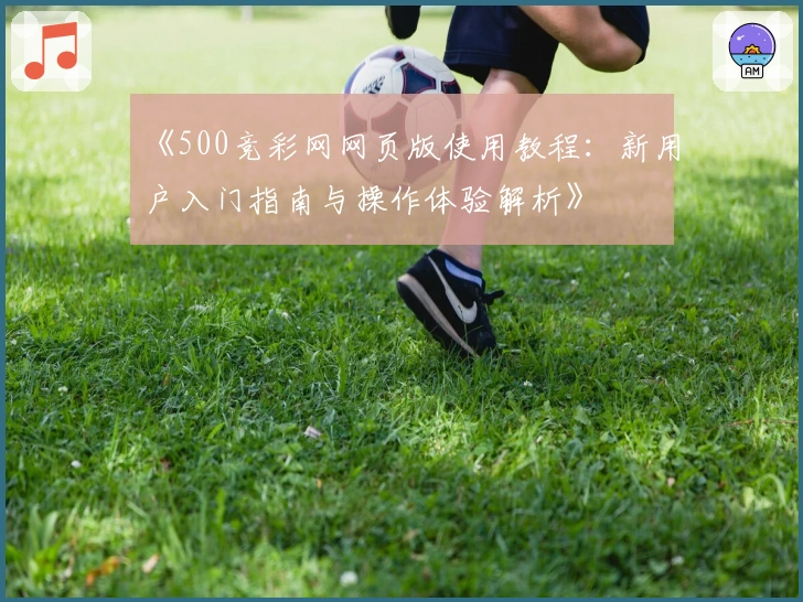 《500竞彩网网页版使用教程：新用户入门指南与操作体验解析》