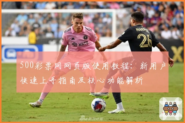 500彩票网网页版使用教程：新用户快速上手指南及核心功能解析
