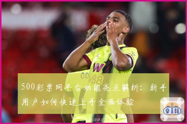 500彩票网平台功能亮点解析：新手用户如何快速上手全面体验