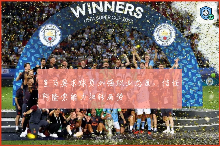 皇马要求球员加强职业态度，信任阿隆索能力扭转局势