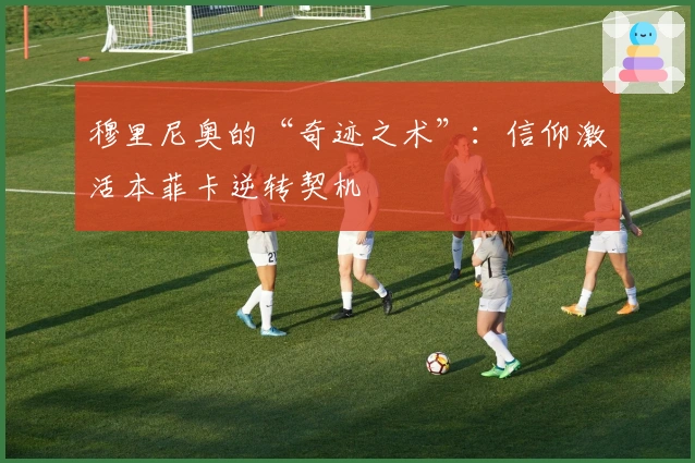 穆里尼奥的“奇迹之术”：信仰激活本菲卡逆转契机