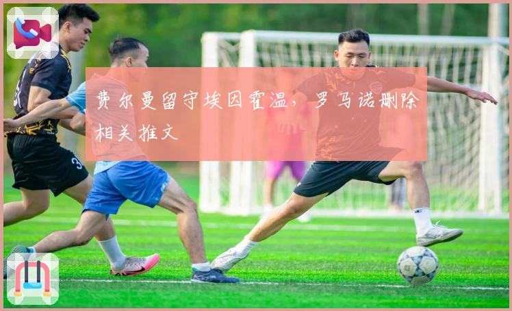 费尔曼留守埃因霍温，罗马诺删除相关推文