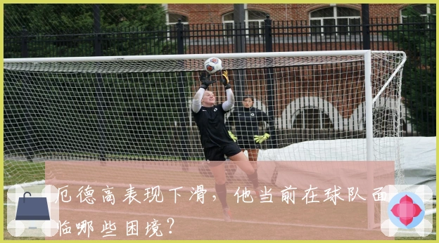 厄德高表现下滑，他当前在球队面临哪些困境？