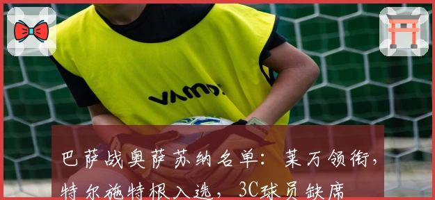 巴萨战奥萨苏纳名单：莱万领衔，特尔施特根入选，3C球员缺席