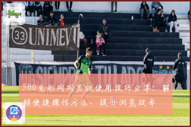 500竞彩网网页版使用技巧分享：解锁便捷操作方法，提升浏览效率