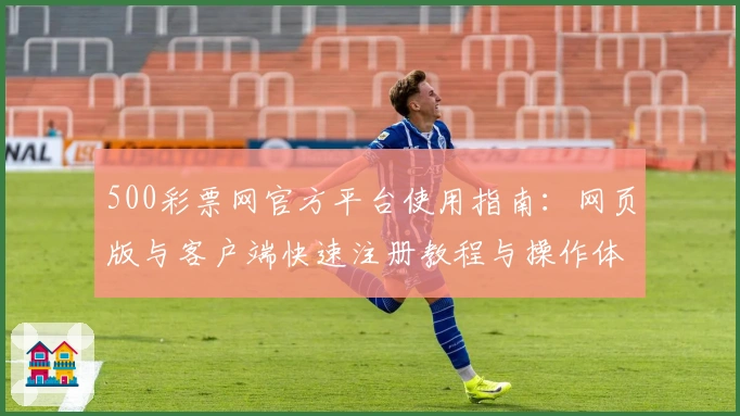 500彩票网官方平台使用指南：网页版与客户端快速注册教程与操作体验解析