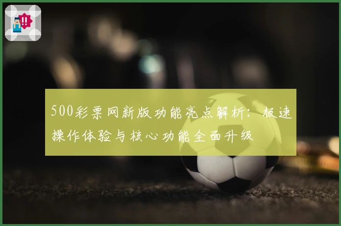 500彩票网新版功能亮点解析：极速操作体验与核心功能全面升级