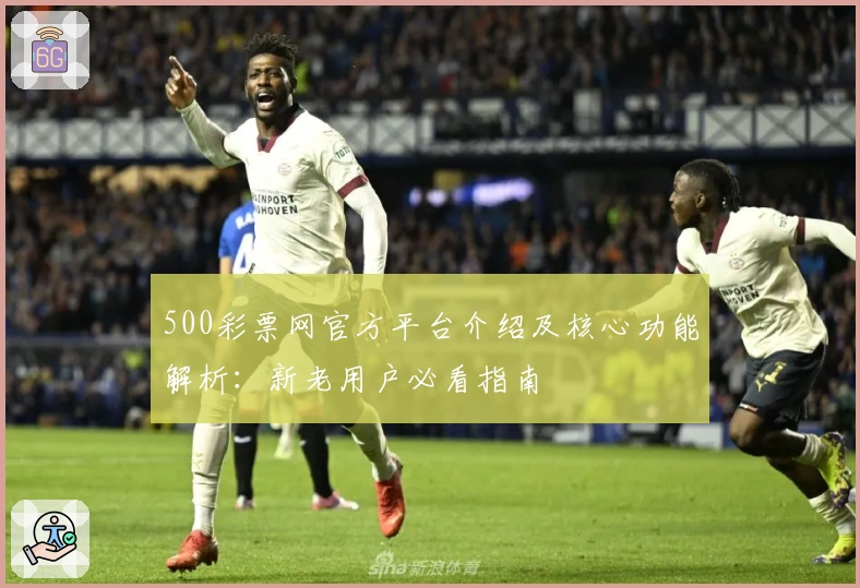 500彩票网官方平台介绍及核心功能解析：新老用户必看指南