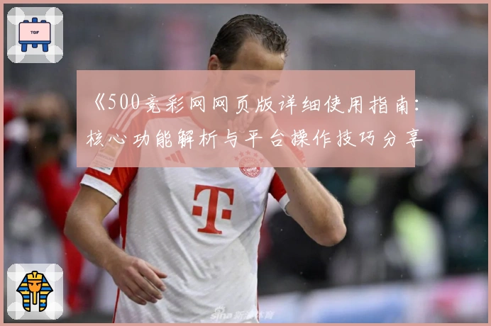 《500竞彩网网页版详细使用指南：核心功能解析与平台操作技巧分享》