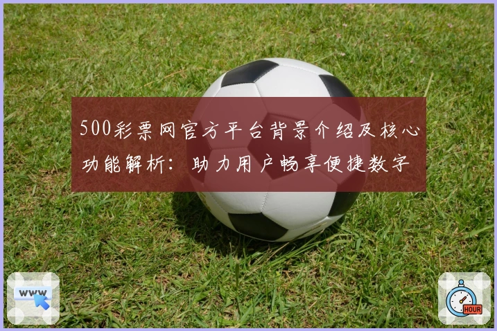 500彩票网官方平台背景介绍及核心功能解析：助力用户畅享便捷数字服务