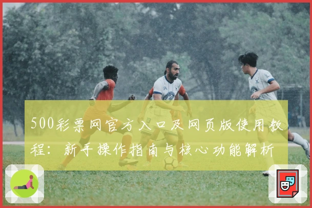 500彩票网官方入口及网页版使用教程：新手操作指南与核心功能解析