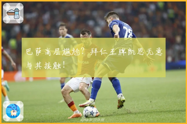 巴萨高层尴尬？拜仁王牌凯恩无意与其接触！