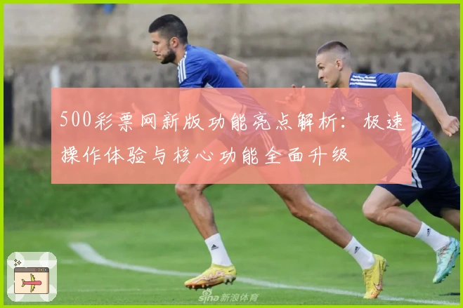 500彩票网新版功能亮点解析：极速操作体验与核心功能全面升级