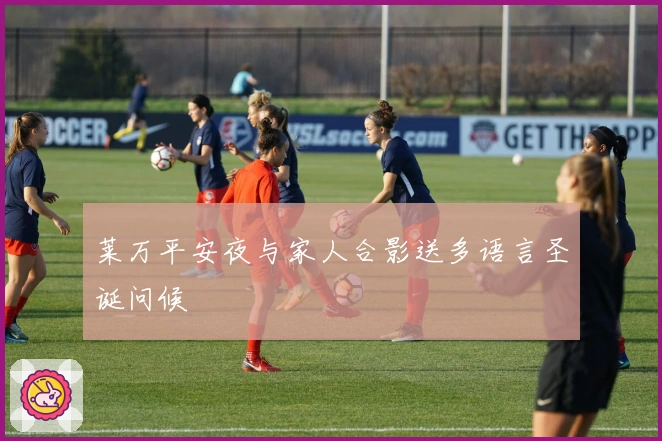 莱万平安夜与家人合影送多语言圣诞问候