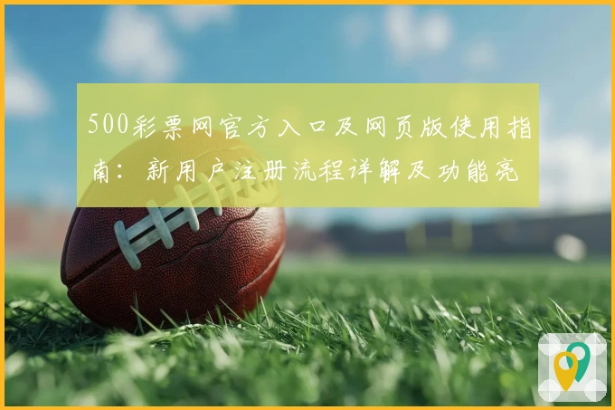 500彩票网官方入口及网页版使用指南:新用户注册流程详解及功能亮点解析