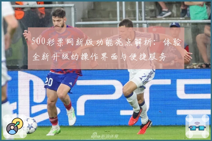 500彩票网新版功能亮点解析：体验全新升级的操作界面与便捷服务