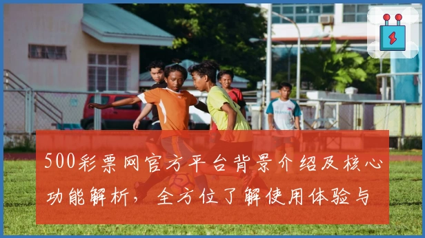 500彩票网官方平台背景介绍及核心功能解析，全方位了解使用体验与操作技巧
