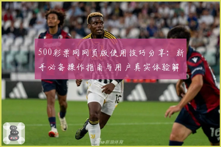 500彩票网网页版使用技巧分享：新手必备操作指南与用户真实体验解析