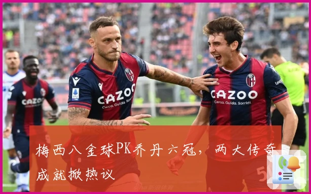 梅西八金球PK乔丹六冠，两大传奇成就掀热议