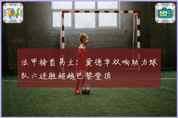 法甲榜首易主：爱德华双响助力球队六连胜超越巴黎登顶