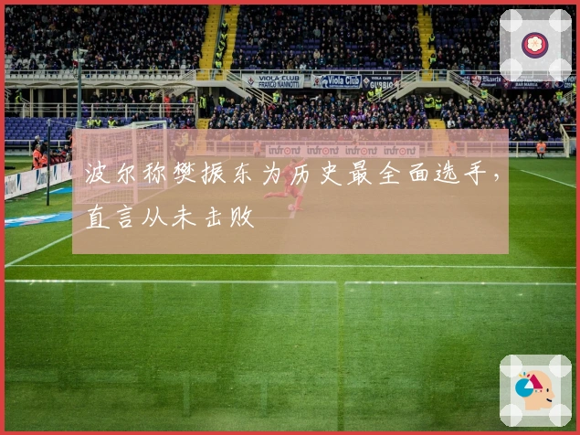 波尔称樊振东为历史最全面选手，直言从未击败