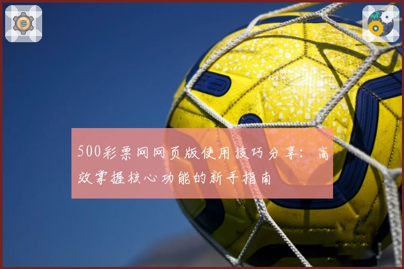 500彩票网网页版使用技巧分享：高效掌握核心功能的新手指南