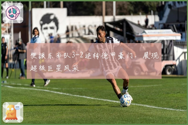 樊振东率队3-2逆转德甲豪门，展现超级巨星风采