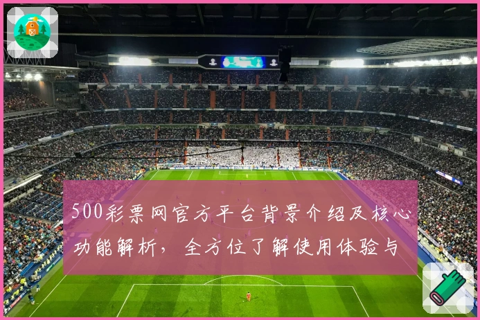 500彩票网官方平台背景介绍及核心功能解析,全方位了解使用体验与操作技巧