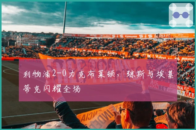 利物浦2-0力克布莱顿，琼斯与埃基蒂克闪耀全场
