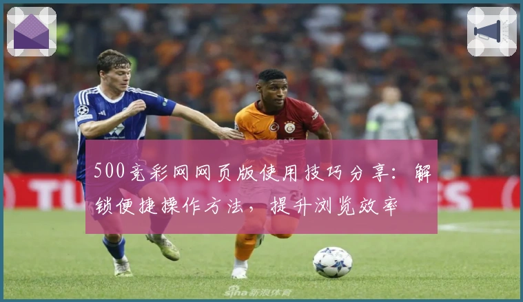 500竞彩网网页版使用技巧分享：解锁便捷操作方法，提升浏览效率