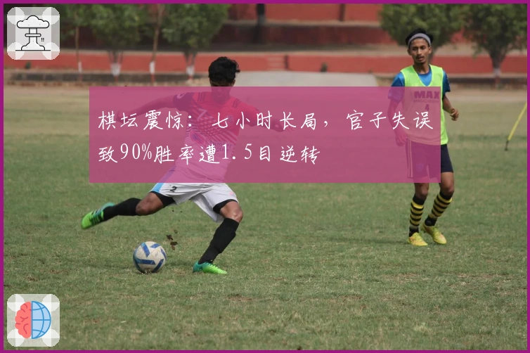 棋坛震惊：七小时长局，官子失误致90%胜率遭1.5目逆转