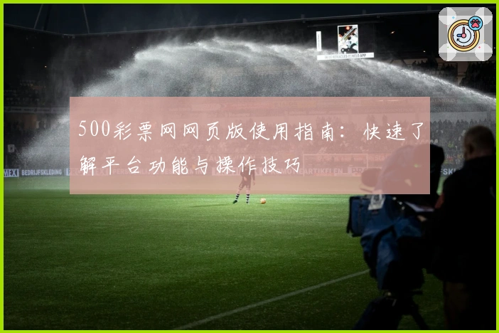500彩票网网页版使用指南：快速了解平台功能与操作技巧