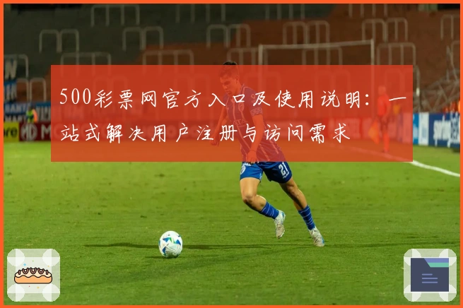500彩票网官方入口及使用说明:一站式解决用户注册与访问需求