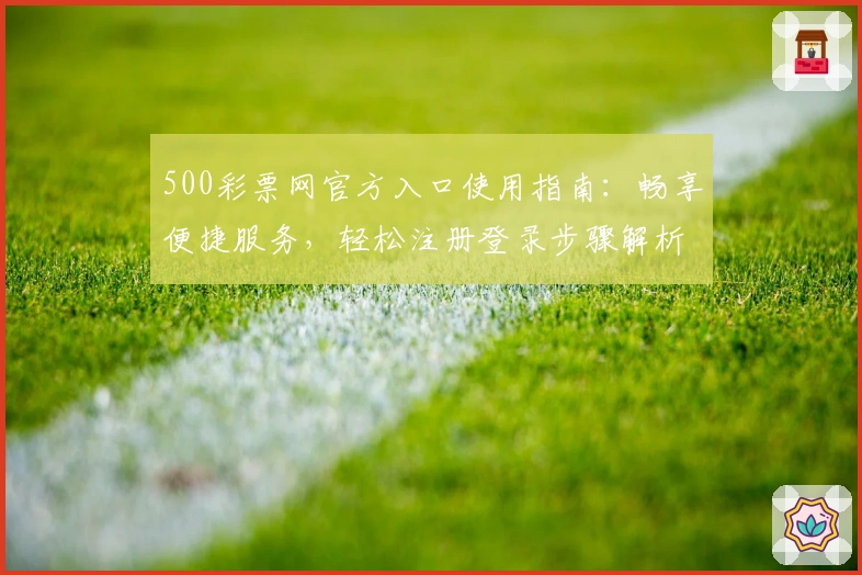 500彩票网官方入口使用指南：畅享便捷服务，轻松注册登录步骤解析