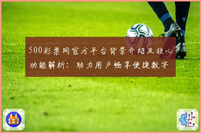 500彩票网官方平台背景介绍及核心功能解析：助力用户畅享便捷数字服务