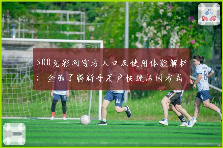 500竞彩网官方入口及使用体验解析：全面了解新手用户快捷访问方式