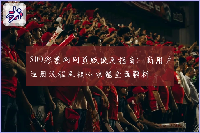 500彩票网网页版使用指南：新用户注册流程及核心功能全面解析